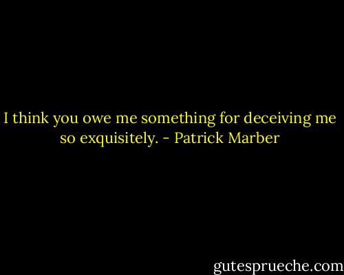 I think you owe me something for deceiving me so exquisitely. - Patrick Marber
