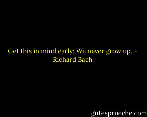 Get this in mind early: We never grow up. - Richard Bach