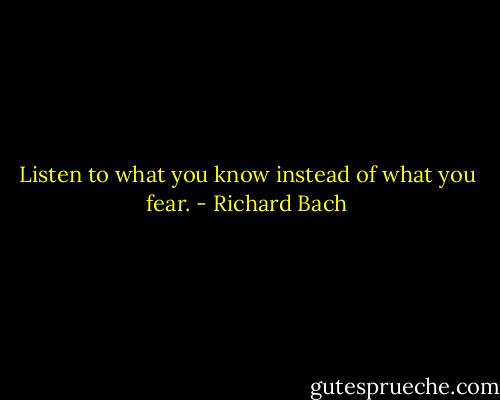 Listen to what you know instead of what you fear. - Richard Bach