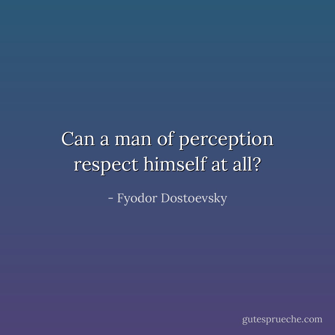 Can a man of perception respect himself at all? - Fyodor Dostoevsky