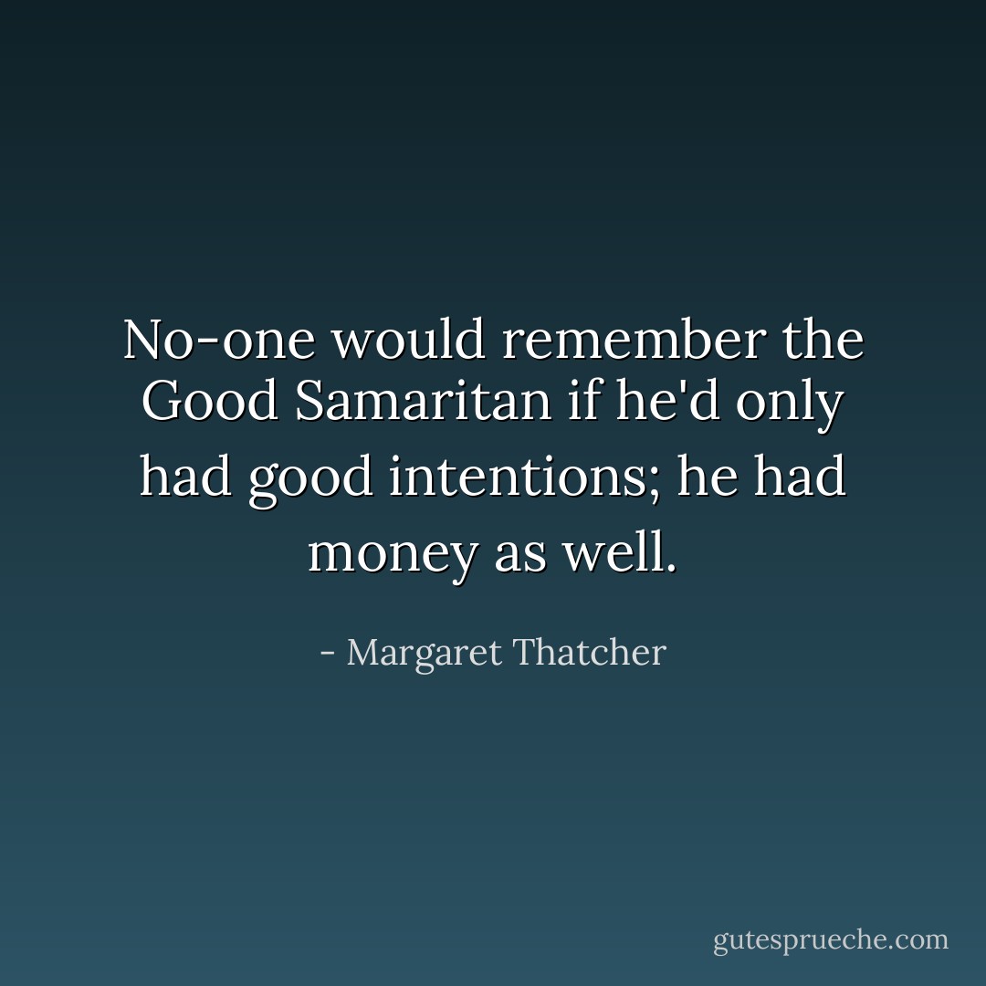 No-one would remember the Good Samaritan if he'd only had good intentions; he had money as well. - Margaret Thatcher