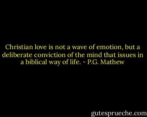 Christian love is not a wave of emotion, but a deliberate conviction of the mind that issues in a biblical way of life. - P.G. Mathew