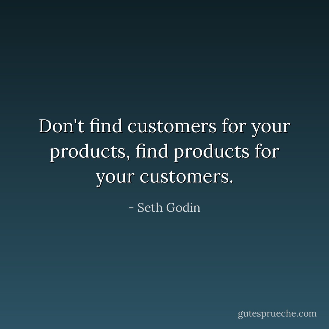 Don't find customers for your products, find products for your customers. - Seth Godin