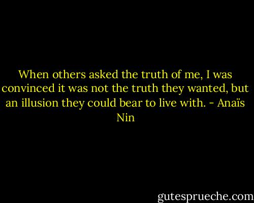 When others asked the truth of me, I was convinced it was not the truth they wanted, but an illusion they could bear to live with. - Anaïs Nin