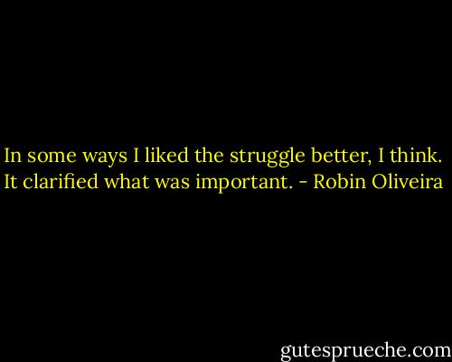In some ways I liked the struggle better, I think. It clarified what was important. - Robin Oliveira
