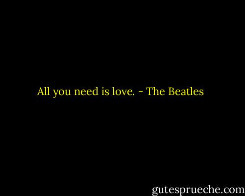 All you need is love. - The Beatles