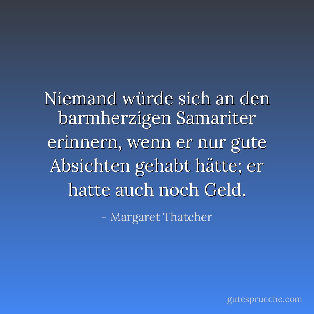 Niemand würde sich an den barmherzigen Samariter erinnern, wenn er nur gute Absichten gehabt hätte; er hatte auch noch Geld. - Margaret Thatcher<