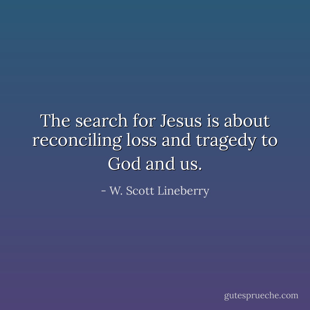 The search for Jesus is about reconciling loss and tragedy to God and us. - W. Scott Lineberry