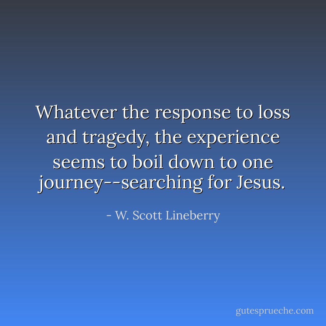 Whatever the response to loss and tragedy, the experience seems to boil down to one journey--searching for Jesus. - W. Scott Lineberry
