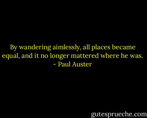 By wandering aimlessly, all places became equal, and it no longer mattered where he was. - Paul Auster