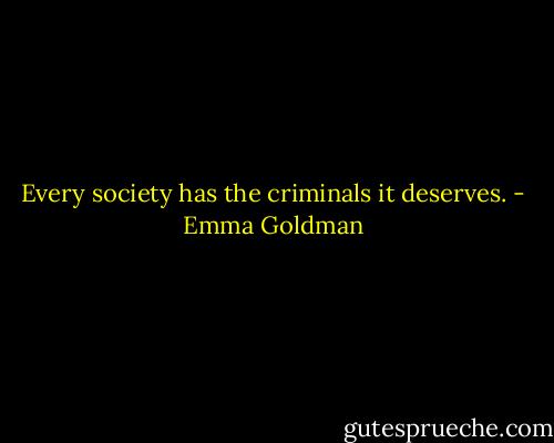 Every society has the criminals it deserves. - Emma Goldman