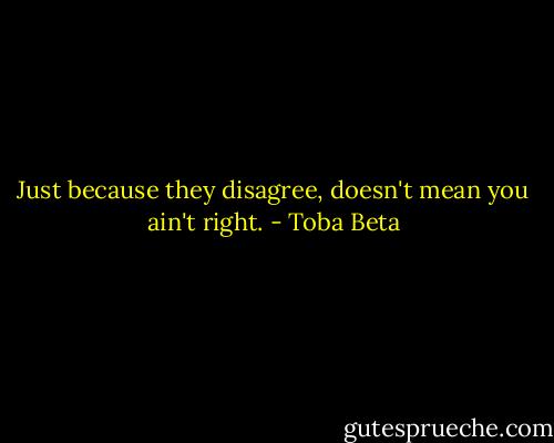Just because they disagree, doesn't mean you ain't right. - Toba Beta
