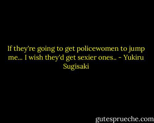 If they're going to get policewomen to jump me... I wish they'd get sexier ones.. - Yukiru Sugisaki