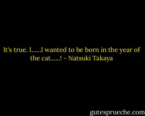 It's true. I......I wanted to be born in the year of the cat......! - Natsuki Takaya