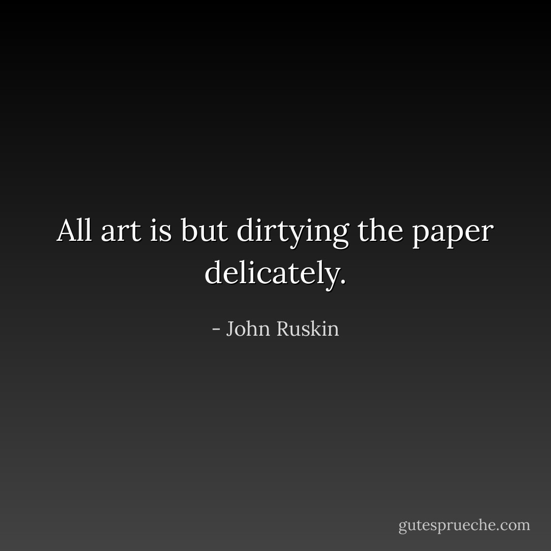 All art is but dirtying the paper delicately. - John Ruskin