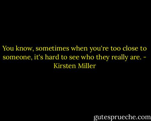 You know, sometimes when you're too close to someone, it's hard to see who they really are. - Kirsten Miller