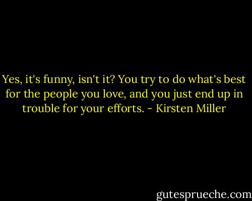 Yes, it's funny, isn't it? You try to do what's best for the people you love, and you just end up in trouble for your efforts. - Kirsten Miller