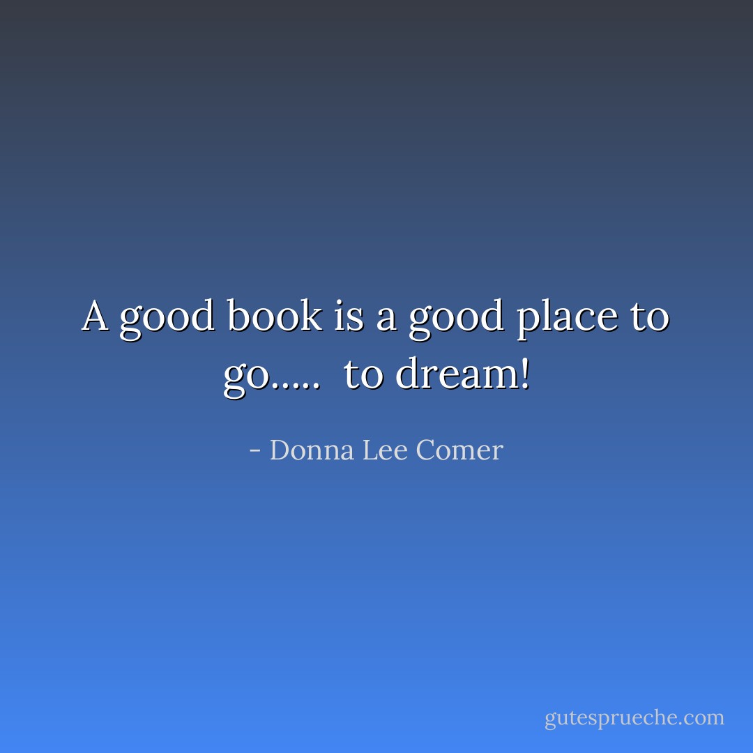 A good book is a good place to go..... <br />to dream! - Donna Lee Comer
