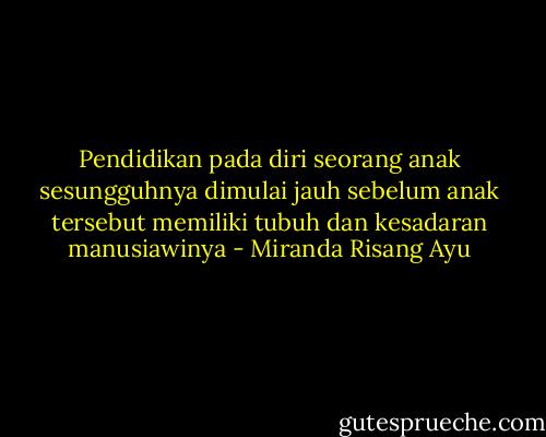 Pendidikan pada diri seorang anak sesungguhnya dimulai jauh sebelum anak tersebut memiliki tubuh dan kesadaran manusiawinya - Miranda Risang Ayu