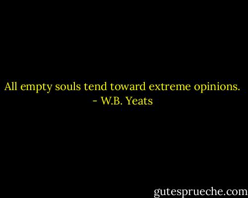 All empty souls tend toward extreme opinions. - W.B. Yeats