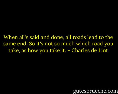 When all's said and done, all roads lead to the same end. So it's not so much which road you take, as how you take it. - Charles de Lint