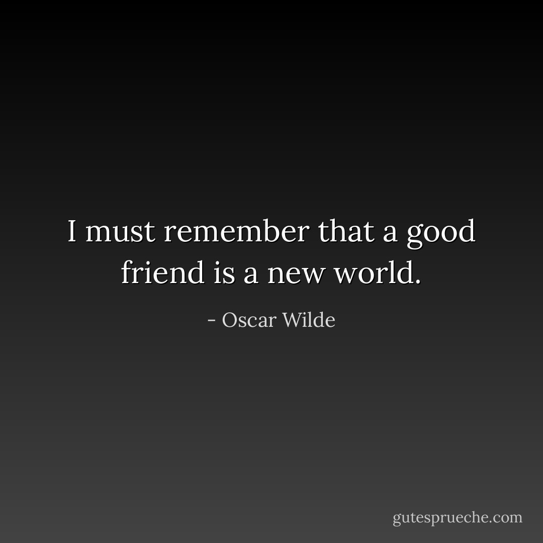 I must remember that a good friend is a new world. - Oscar Wilde