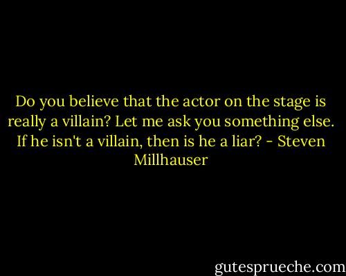 Do you believe that the actor on the stage is really a villain? Let me ask you something else. If he isn't a villain, then is he a liar? - Steven Millhauser