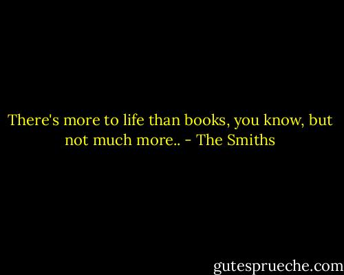 There's more to life than books, you know, but not much more.. - The Smiths