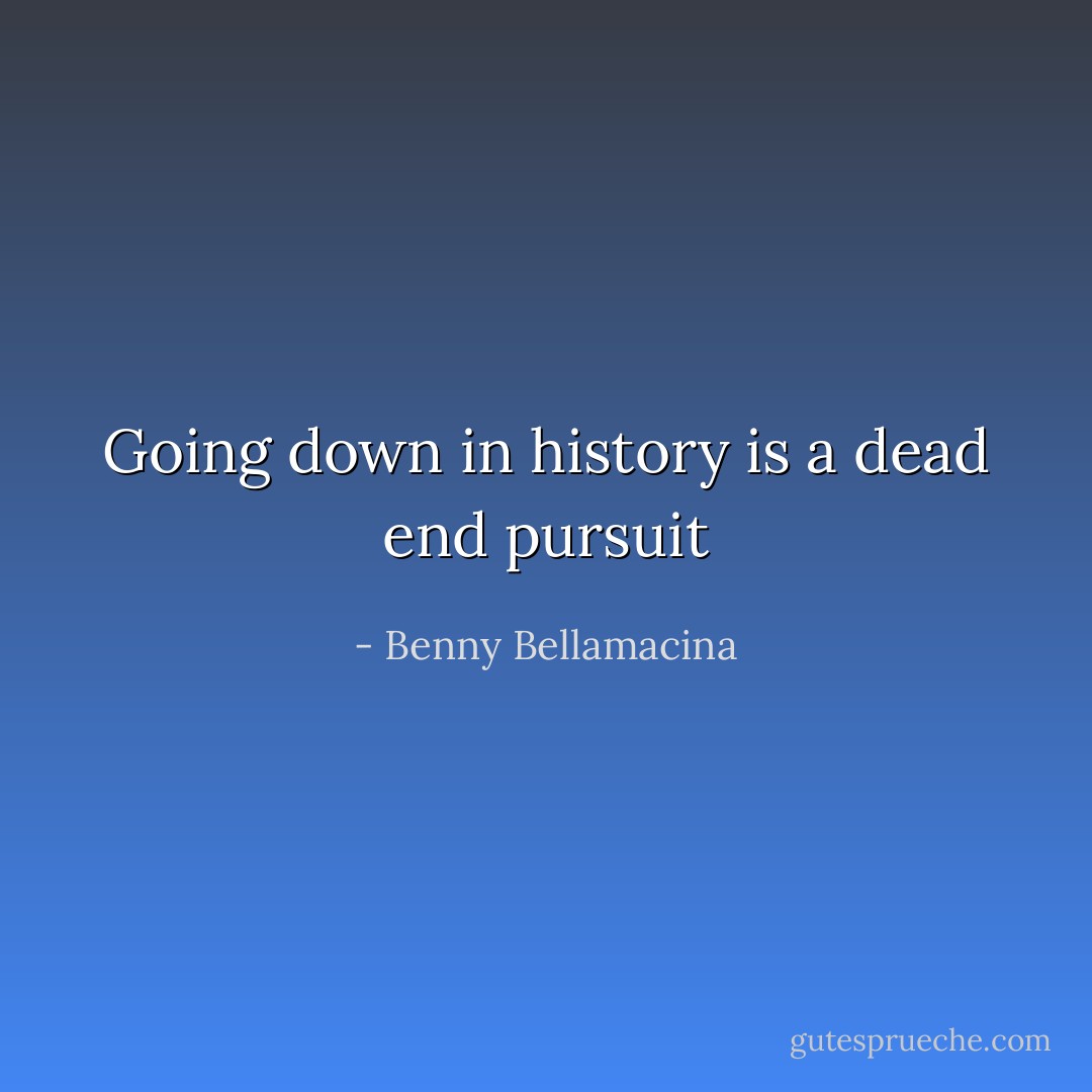 Going down in history is a dead end pursuit - Benny Bellamacina
