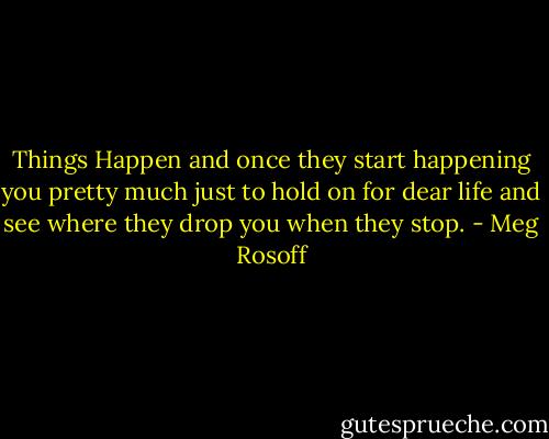 Things Happen and once they start happening you pretty much just to hold on for dear life and see where they drop you when they stop. - Meg Rosoff