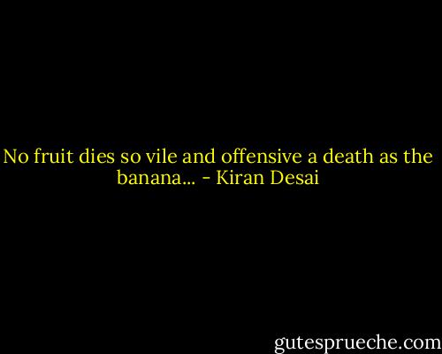 No fruit dies so vile and offensive a death as the banana... - Kiran Desai