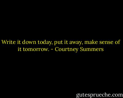 Write it down today, put it away, make sense of it tomorrow. - Courtney Summers