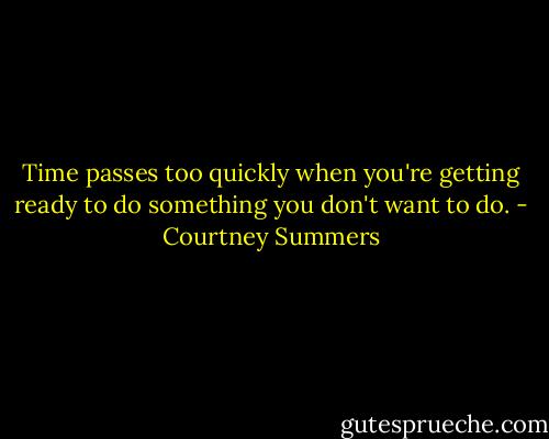 Time passes too quickly when you're getting ready to do something you don't want to do. - Courtney Summers