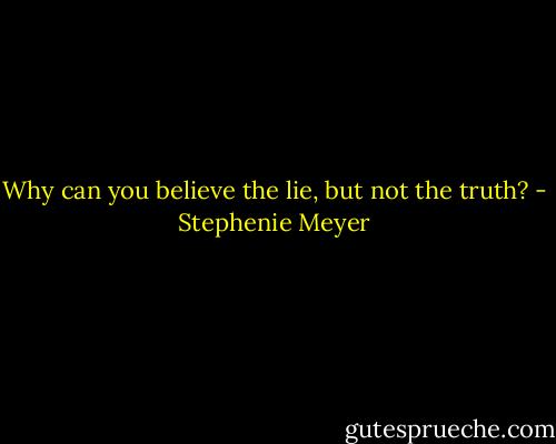 Why can you believe the lie, but not the truth? - Stephenie Meyer