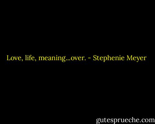 Love, life, meaning...over. - Stephenie Meyer