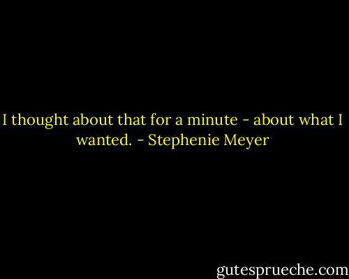 I thought about that for a minute - about what I wanted. - Stephenie Meyer