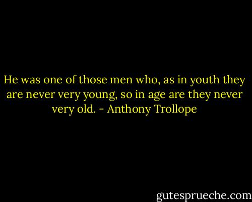 He was one of those men who, as in youth they are never very young, so in age are they never very old. - Anthony Trollope