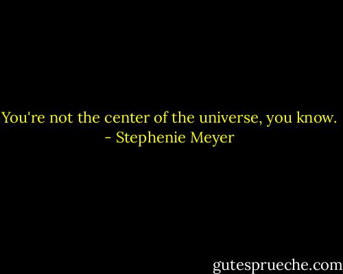 You're not the center of the universe, you know. - Stephenie Meyer