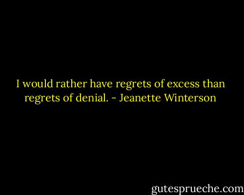 I would rather have regrets of excess than regrets of denial. - Jeanette Winterson
