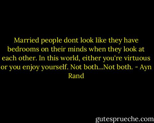 Married people dont look like they have bedrooms on their minds when they look at each other. In this world, either you're virtuous or you enjoy yourself. Not both...Not both. - Ayn Rand