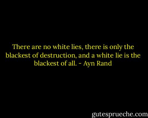 There are no white lies, there is only the blackest of destruction, and a white lie is the blackest of all. - Ayn Rand