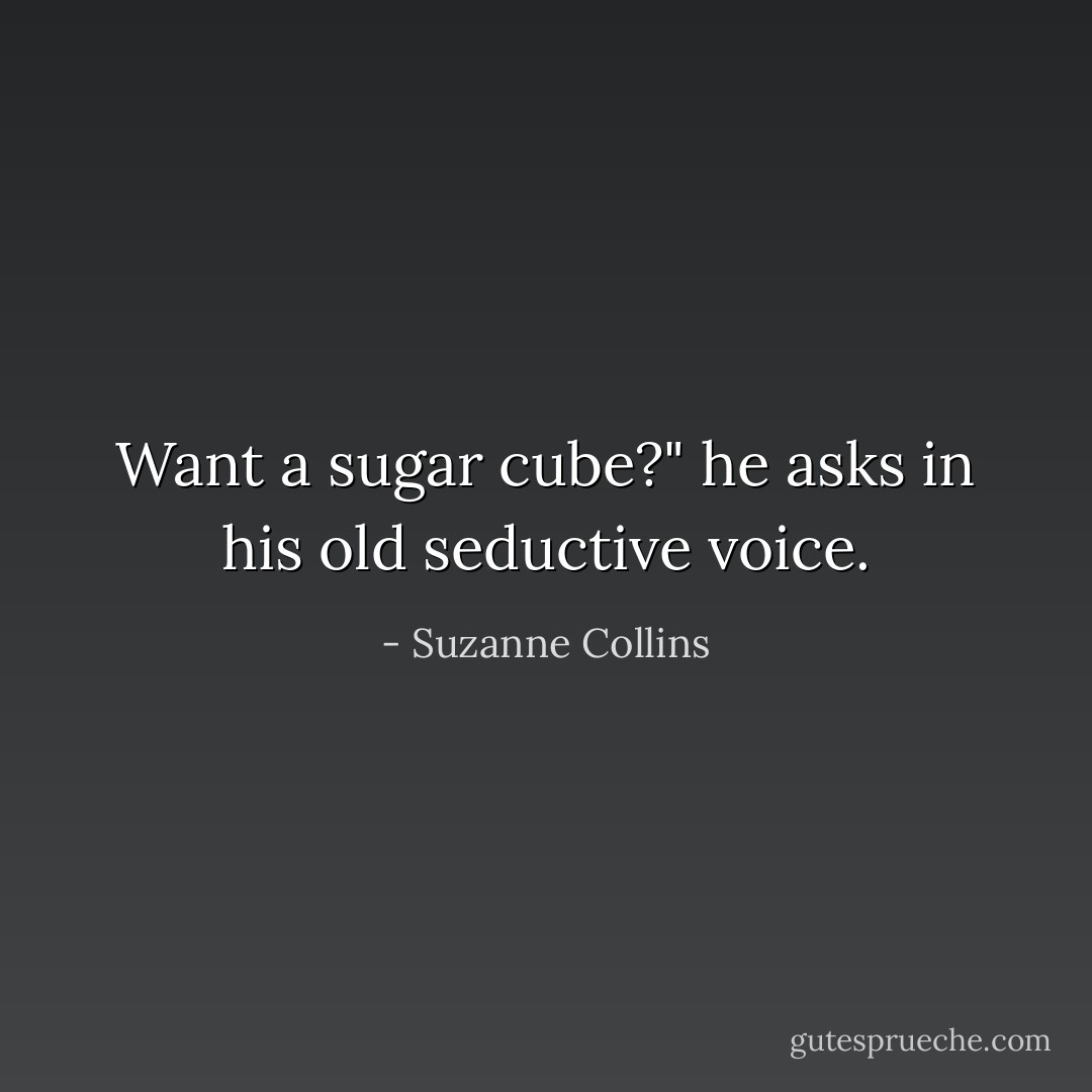 Want a sugar cube?" he asks in his old seductive voice. - Suzanne Collins