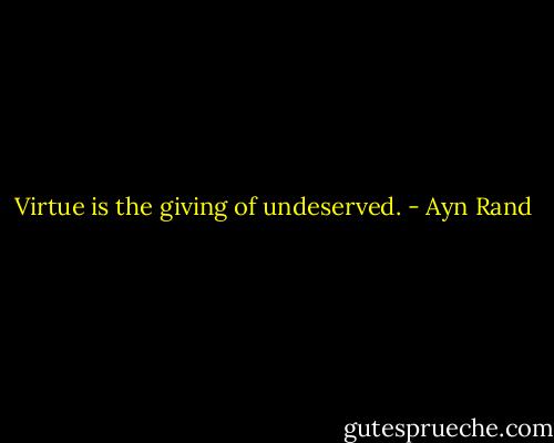 Virtue is the giving of undeserved. - Ayn Rand