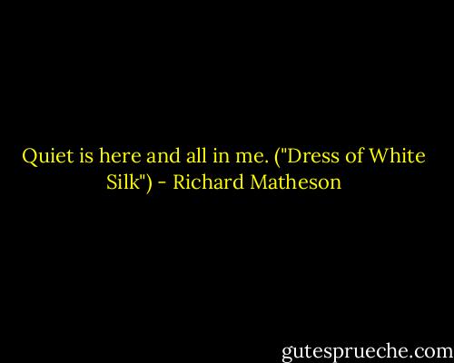 Quiet is here and all in me. ("Dress of White Silk") - Richard Matheson