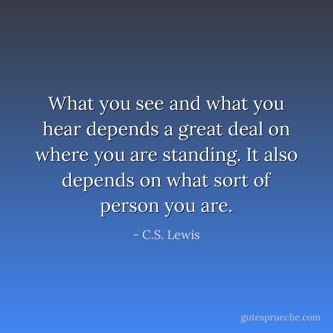 What you see and what you hear depends a great deal on where you are standing. It also depends on what sort of person you are. - C.S. Lewis