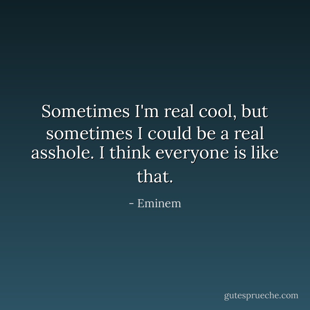 Sometimes I'm real cool, but sometimes I could be a real asshole. I think everyone is like that. - Eminem