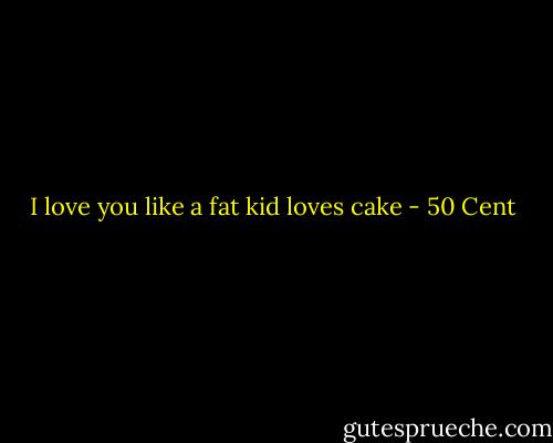 I love you like a fat kid loves cake - 50 Cent