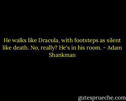 He walks like Dracula, with footsteps as silent like death. No, really? He's in his room. - Adam Shankman