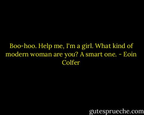 Boo-hoo. Help me, I'm a girl. What kind of modern woman are you? A smart one. - Eoin Colfer