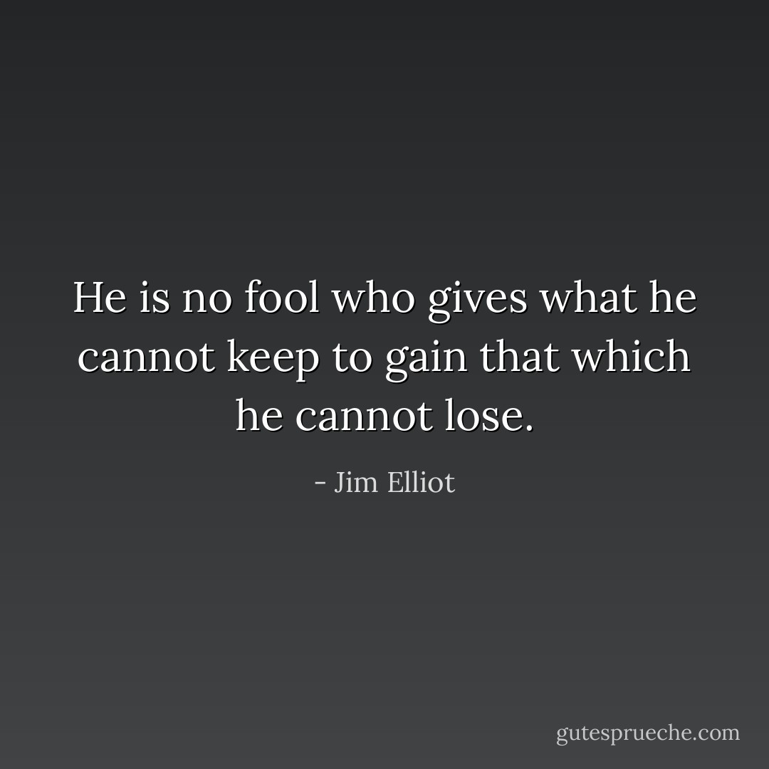 He is no fool who gives what he cannot keep to gain that which he cannot lose. - Jim Elliot